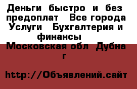 Деньги  быстро  и  без  предоплат - Все города Услуги » Бухгалтерия и финансы   . Московская обл.,Дубна г.